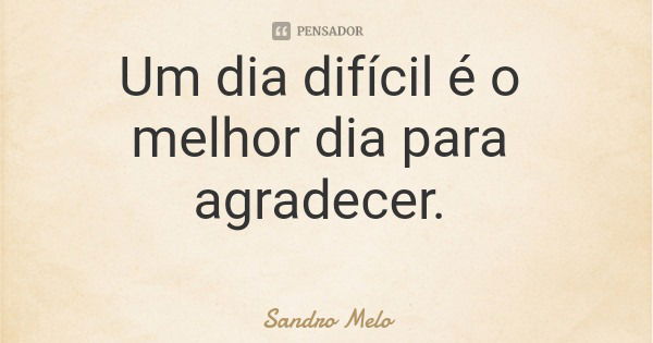 Um dia difícil é o melhor dia para agradecer.... Frase de Sandro Melo.