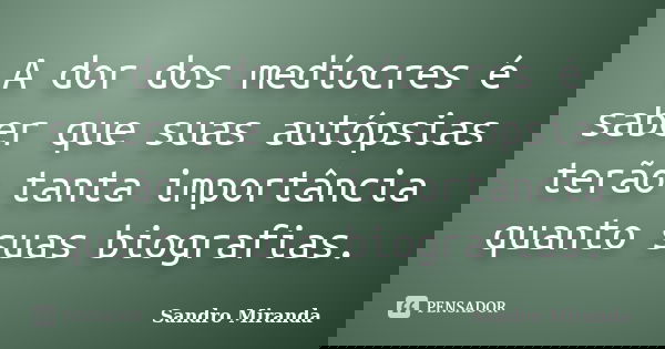 A dor dos medíocres é saber que suas autópsias terão tanta importância quanto suas biografias.... Frase de Sandro Miranda.
