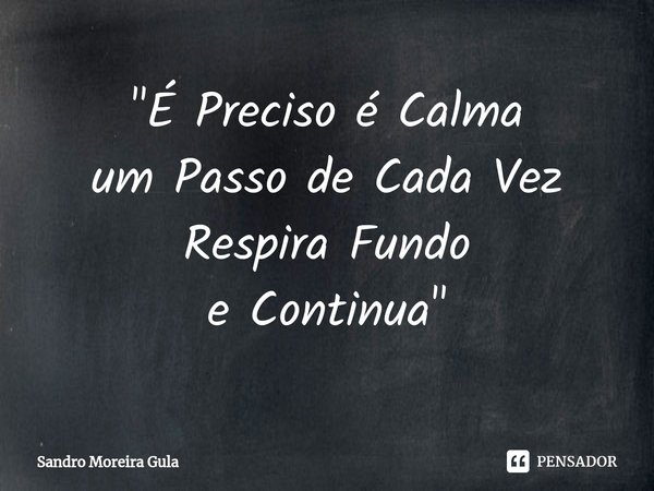 ⁠"É Preciso é Calma
um Passo de Cada Vez
Respira Fundo
e Continua"... Frase de Sandro Moreira Gula.