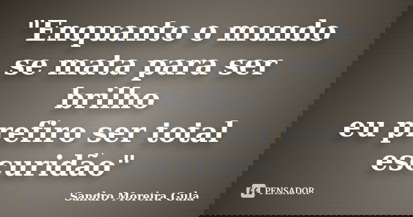 "Enquanto o mundo se mata para ser brilho eu prefiro ser total escuridão"... Frase de Sandro Moreira Gula.