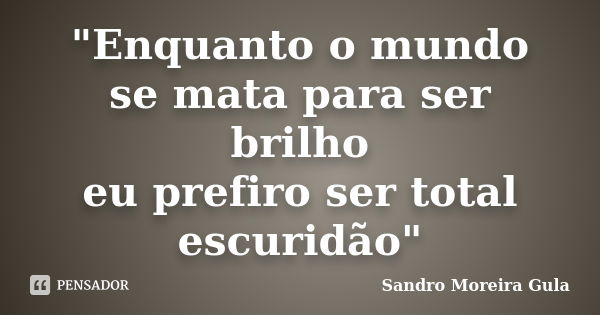 "Enquanto o mundo se mata para ser brilho eu prefiro ser total escuridão"... Frase de Sandro Moreira Gula.