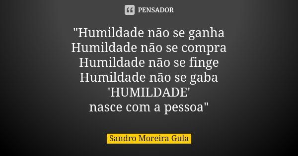 "Humildade não se ganha Humildade não se compra Humildade não se finge Humildade não se gaba 'HUMILDADE' nasce com a pessoa"... Frase de Sandro Moreira Gula.
