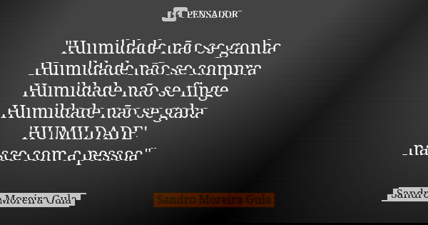 "Humildade não se ganha Humildade não se compra Humildade não se finge Humildade não se gaba 'HUMILDADE' nasce com a pessoa"... Frase de Sandro Moreira Gula.