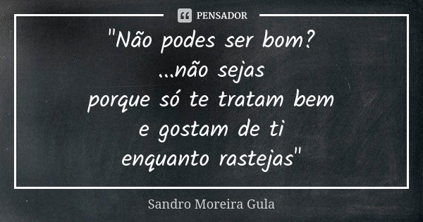 "Não podes ser bom? ...não sejas porque só te tratam bem e gostam de ti enquanto rastejas"... Frase de Sandro Moreira Gula.