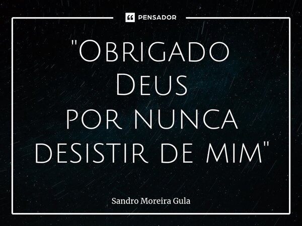 ⁠"Obrigado Deus por nunca desistir de mim"... Frase de Sandro Moreira Gula.
