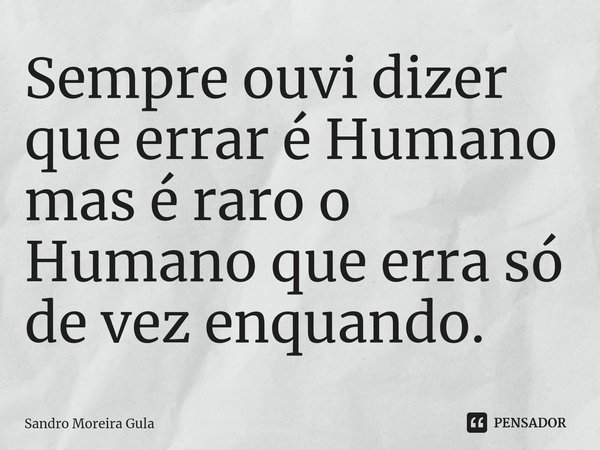 ⁠Sempre ouvi dizer que errar é Humano
mas é raro o Humano que erra só de vez enquando.... Frase de Sandro Moreira Gula.