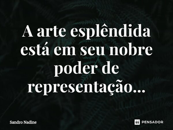 ⁠A arte esplêndida está em seu nobre poder de representação...... Frase de Sandro Nadine.