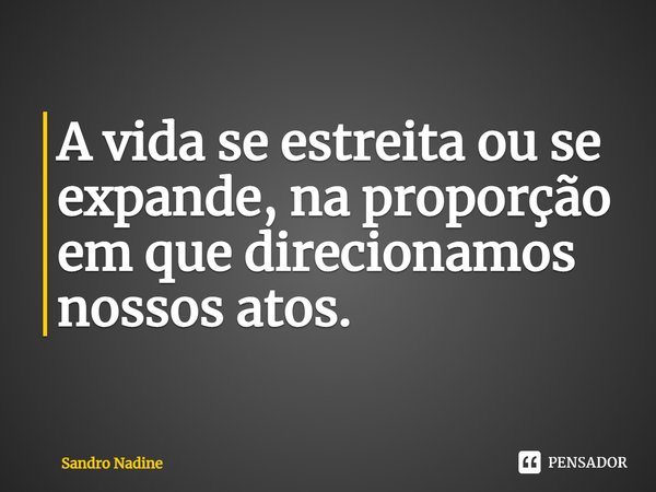 A vida se estreita ou se expande, na proporção em que direcionamos nossos atos.... Frase de Sandro Nadine.