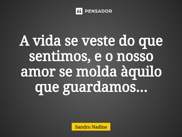 ⁠A vida se veste do que sentimos, e o nosso amor se molda àquilo que guardamos...... Frase de Sandro Nadine.