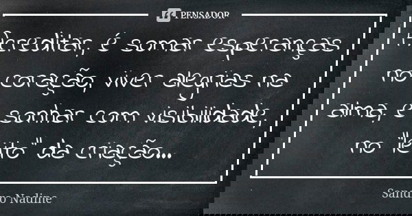 Acreditar, é somar esperanças no coração, viver alegrias na alma, e sonhar com visibilidade, no "leito" da criação...... Frase de Sandro Nadine.