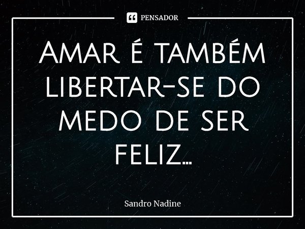 ⁠Amar é também libertar-se do medo de ser feliz...... Frase de Sandro Nadine.