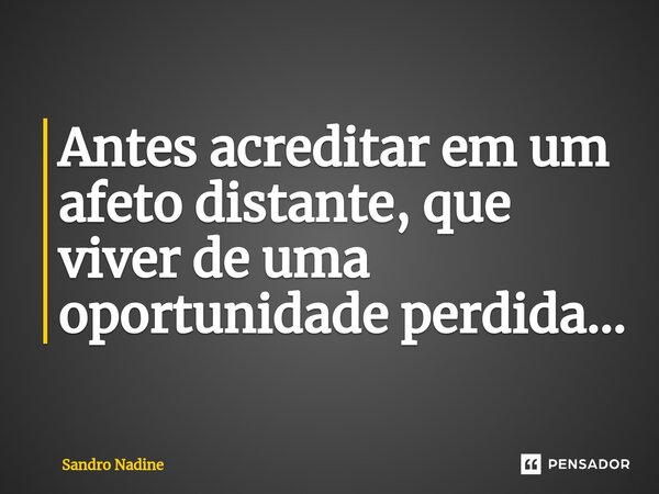 ⁠Antes acreditar em um afeto distante, que viver de uma oportunidade perdida...... Frase de Sandro Nadine.