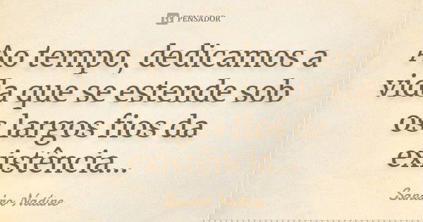 Ao tempo, dedicamos a vida que se estende sob os largos fios da existência...... Frase de Sandro Nadine.