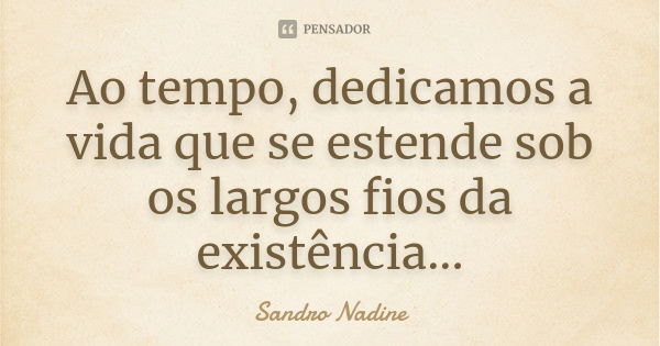 Ao tempo, dedicamos a vida que se estende sob os largos fios da existência...... Frase de Sandro Nadine.