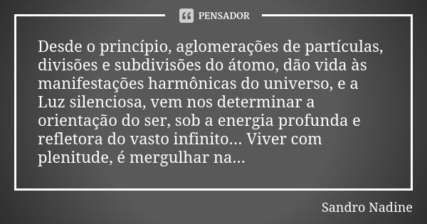 Desde o princípio, aglomerações de partículas, divisões e subdivisões do átomo, dão vida às manifestações harmônicas do universo, e a Luz silenciosa, vem nos de... Frase de Sandro Nadine.