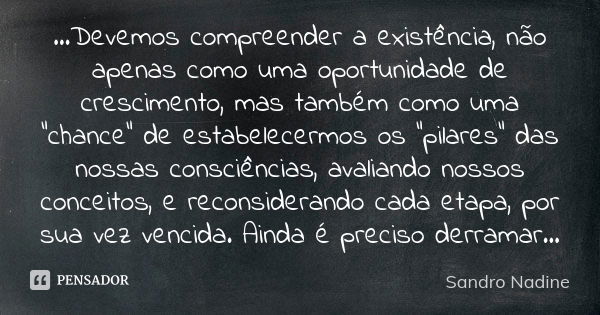 ...Devemos compreender a existência, não apenas como uma oportunidade de crescimento, mas também como uma "chance" de estabelecermos os "pilares&... Frase de Sandro Nadine.