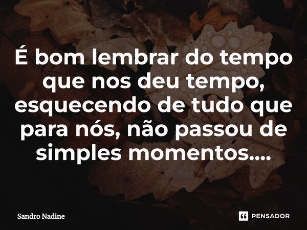 É bom lembrar do tempo que nos deu tempo, esquecendo de tudo que para nós, não passou de simples momentos....... Frase de Sandro Nadine.