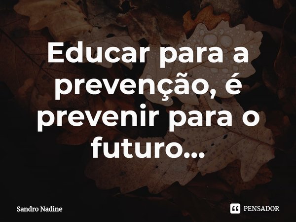 ⁠Educar para a prevenção, é prevenir para o futuro...... Frase de Sandro Nadine.
