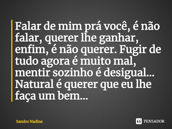 ⁠Falar de mim prá você, é não falar, querer lhe ganhar, enfim, é não querer. Fugir de tudo agora é muito mal, mentir sozinho é desigual... Natural é querer que ... Frase de Sandro Nadine.