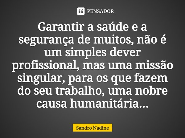 ⁠Garantir a saúde e a segurança de muitos, não é um simples dever profissional, mas uma missão singular, para os que fazem do seu trabalho, uma nobre causa huma... Frase de Sandro Nadine.