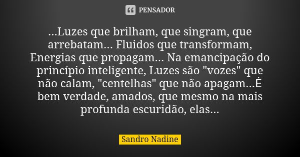 ...Luzes que brilham, que singram, que arrebatam... Fluidos que transformam, Energias que propagam... Na emancipação do princípio inteligente, Luzes são "v... Frase de Sandro Nadine.