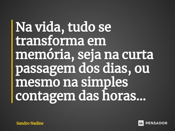 ⁠Na vida, tudo se transforma em memória, seja na curta passagem dos dias, ou mesmo na simples contagem das horas...... Frase de Sandro Nadine.