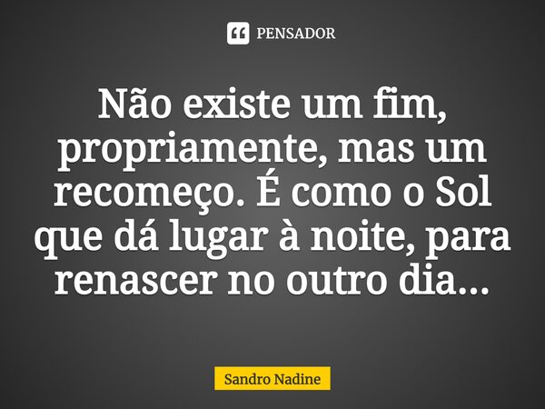 ⁠Não existe um fim, propriamente, mas um recomeço. É como o Sol que dá lugar à noite, para renascer no outro dia...... Frase de Sandro Nadine.