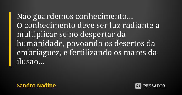 Não guardemos conhecimento... O conhecimento deve ser luz radiante a multiplicar-se no despertar da humanidade, povoando os desertos da embriaguez, e fertilizan... Frase de Sandro Nadine.