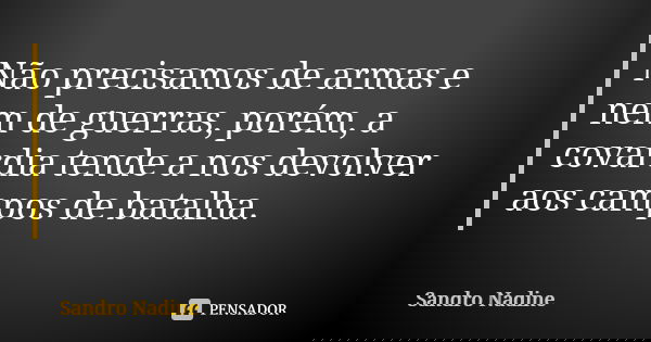 Não precisamos de armas e nem de guerras, porém, a covardia tende a nos devolver aos campos de batalha.... Frase de Sandro Nadine.