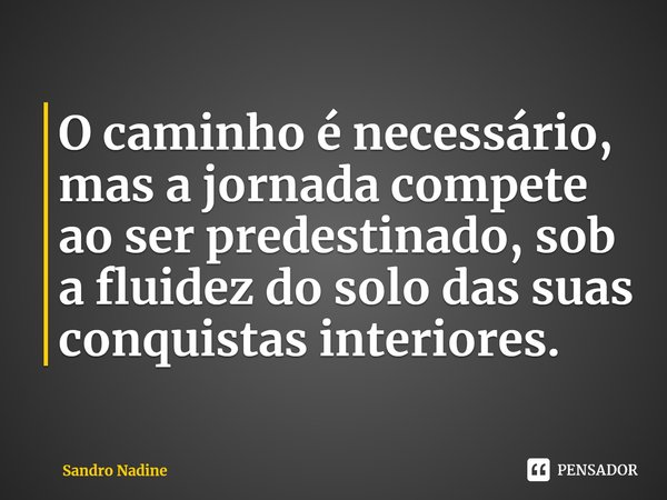 O caminho é necessário, mas a jornada compete ao ser predestinado, sob a fluidez do solo das suas conquistas interiores.... Frase de Sandro Nadine.