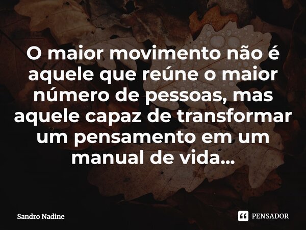 ⁠O maior movimento não é aquele que reúne o maior número de pessoas, mas aquele capaz de transformar um pensamento em um manual de vida...... Frase de Sandro Nadine.