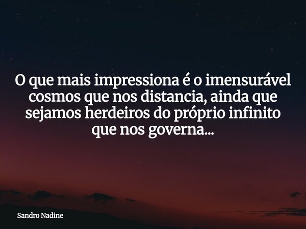 O que mais impressiona é o imensurável cosmos que nos distancia, ainda que sejamos herdeiros do próprio infinito que nos governa...... Frase de Sandro Nadine.