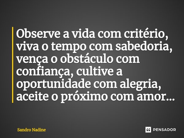 ⁠Observe a vida com critério, viva o tempo com sabedoria, vença o obstáculo com confiança, cultive a oportunidade com alegria, aceite o próximo com amor...... Frase de Sandro Nadine.