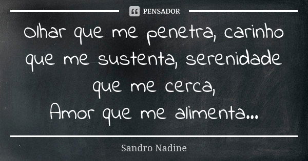 Olhar que me penetra, carinho que me sustenta, serenidade que me cerca, Amor que me alimenta...... Frase de Sandro Nadine.