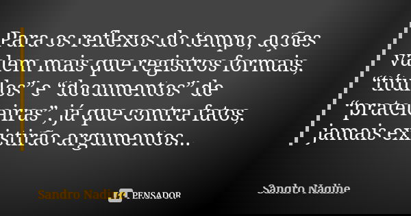 Para os reflexos do tempo, ações valem mais que registros formais, “títulos” e “documentos” de “prateleiras”, já que contra fatos, jamais existirão argumentos..... Frase de Sandro Nadine.