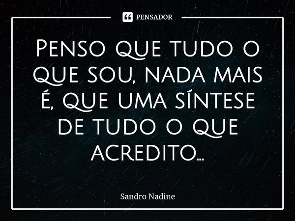 ⁠Penso que tudo o que sou, nada mais é, que uma síntese de tudo o que acredito...... Frase de Sandro Nadine.