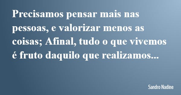 Precisamos pensar mais nas pessoas, e valorizar menos as coisas; Afinal, tudo o que vivemos é fruto daquilo que realizamos...... Frase de Sandro Nadine.