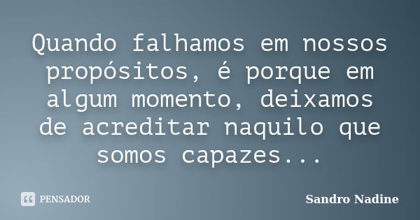 Quando falhamos em nossos propósitos, é porque em algum momento, deixamos de acreditar naquilo que somos capazes...... Frase de Sandro Nadine.