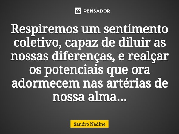 ⁠Respiremos um sentimento coletivo, capaz de diluir as nossas diferenças, e realçar os potenciais que ora adormecem nas artérias de nossa alma...... Frase de Sandro Nadine.