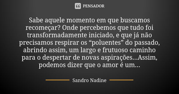 Sabe aquele momento em que buscamos recomeçar? Onde percebemos que tudo foi transformadamente iniciado, e que já não precisamos respirar os “poluentes” do passa... Frase de Sandro Nadine.