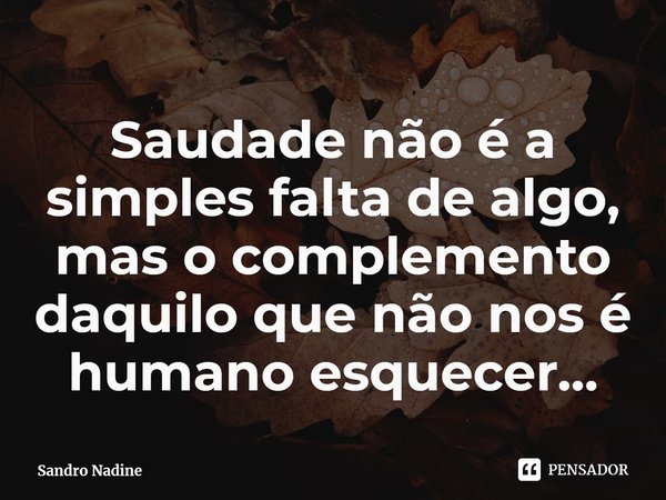 ⁠Saudade não é a simples falta de algo, mas o complemento daquilo que não nos é humano esquecer...... Frase de Sandro Nadine.