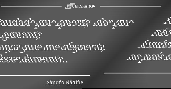 Saudade que aperta, dor que não aguento, lembrança que me desperta, ao país desse lamento...... Frase de Sandro Nadine.