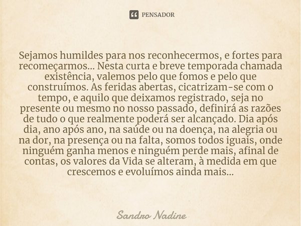 ⁠Sejamos humildes para nos reconhecermos, e fortes para recomeçarmos... Nesta curta e breve temporada chamada existência, valemos pelo que fomos e pelo que cons... Frase de Sandro Nadine.