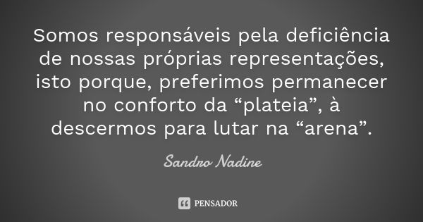 Somos responsáveis pela deficiência de nossas próprias representações, isto porque, preferimos permanecer no conforto da “plateia”, à descermos para lutar na “a... Frase de Sandro Nadine.