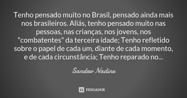 Tenho pensado muito no Brasil, pensado ainda mais nos brasileiros. Aliás, tenho pensado muito nas pessoas, nas crianças, nos jovens, nos "combatentes"... Frase de Sandro Nadine.