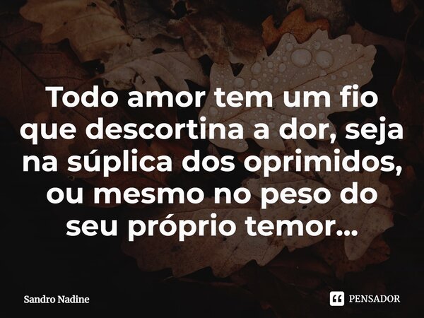 ⁠Todo amor tem um fio que descortina a dor, seja na súplica dos oprimidos, ou mesmo no peso do seu próprio temor...... Frase de Sandro Nadine.