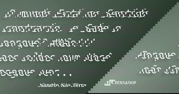 O mundo Está no Sentido contrario. e Sabe o porquê? #Não!!! Porque aos olhos num Você não Consegue ver...... Frase de Sandro Nas Terra.