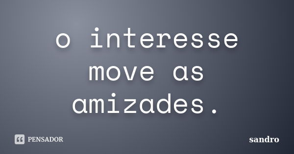 o interesse move as amizades.... Frase de Sandro.