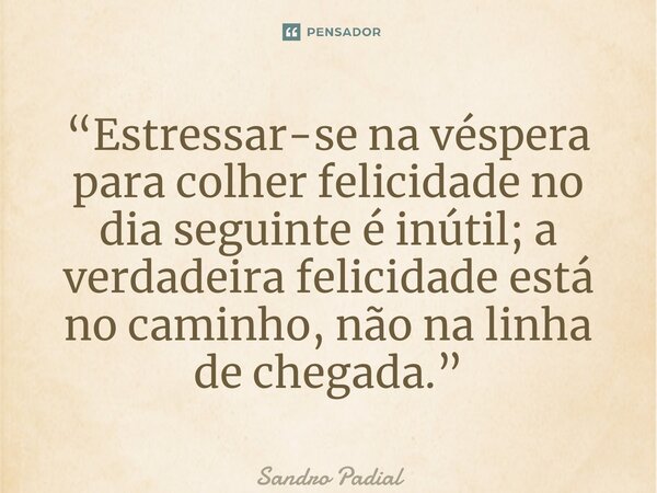 ⁠“Estressar-se na véspera para colher felicidade no dia seguinte é inútil; a verdadeira felicidade está no caminho, não na linha de chegada.”... Frase de Sandro Padial.