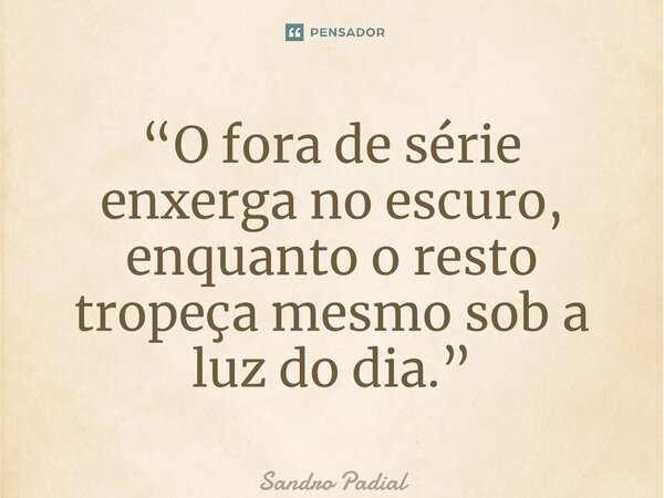 ⁠“O fora de série enxerga no escuro, enquanto o resto tropeça mesmo sob a luz do dia.”... Frase de Sandro Padial.